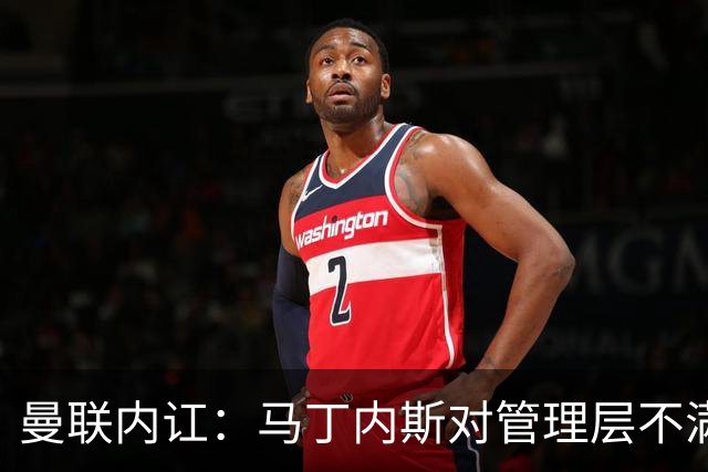 曼联内讧：马丁内斯对管理层不满，巴萨盯紧机会
