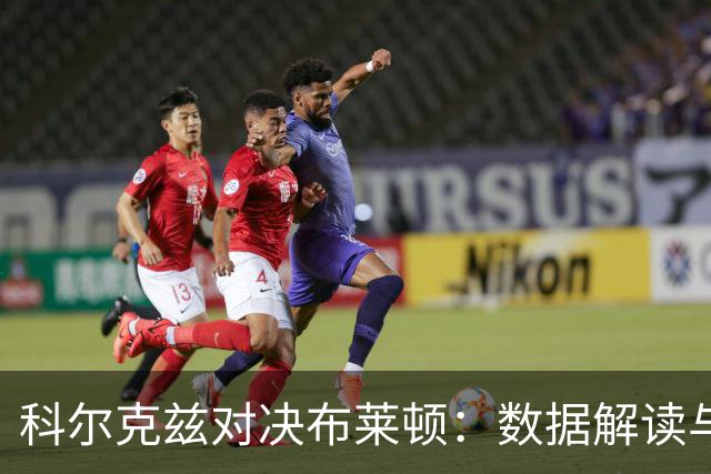 科尔克兹对决布莱顿：数据解读与表现分析